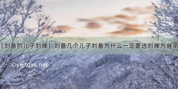 【刘备的儿子刘禅】刘备几个儿子刘备为什么一定要选刘禅为继承人