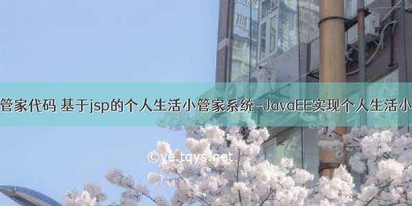 java个人小管家代码 基于jsp的个人生活小管家系统-JavaEE实现个人生活小管家系统 -