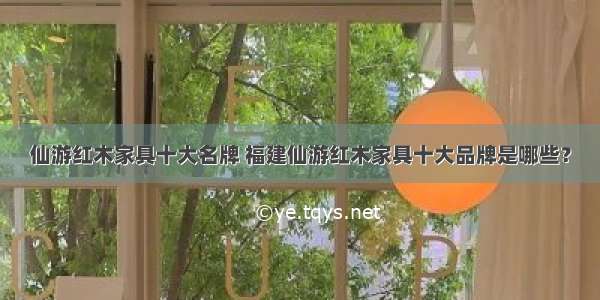 仙游红木家具十大名牌 福建仙游红木家具十大品牌是哪些？