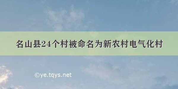 名山县24个村被命名为新农村电气化村