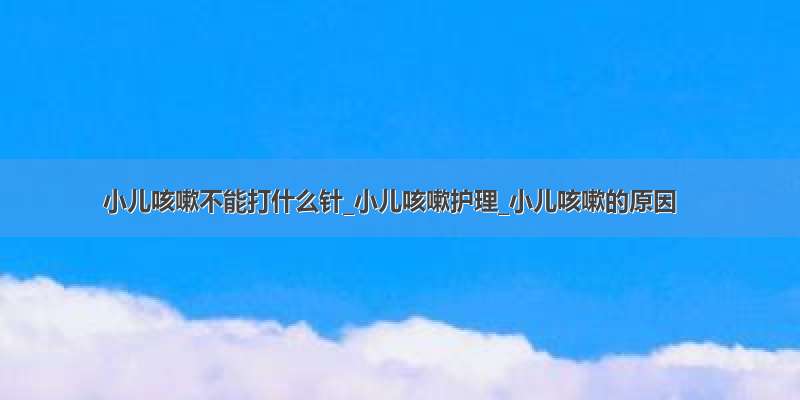 小儿咳嗽不能打什么针_小儿咳嗽护理_小儿咳嗽的原因