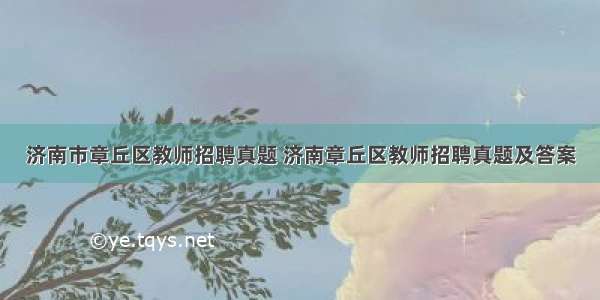 济南市章丘区教师招聘真题 济南章丘区教师招聘真题及答案