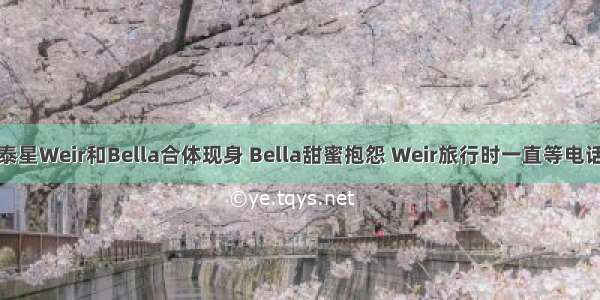 泰星Weir和Bella合体现身 Bella甜蜜抱怨 Weir旅行时一直等电话