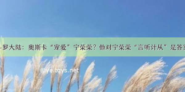 斗罗大陆：奥斯卡“宠爱”宁荣荣？他对宁荣荣“言听计从”是答案