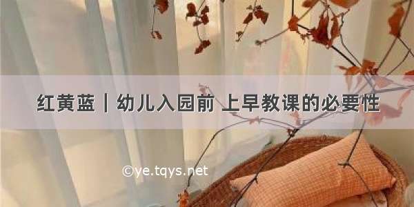 红黄蓝｜幼儿入园前 上早教课的必要性