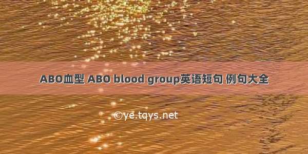 ABO血型 ABO blood group英语短句 例句大全