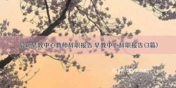 最新早教中心教师辞职报告 早教中心辞职报告(3篇)