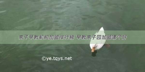 亲子早教机构加盟排行榜 早教亲子园加盟哪个好