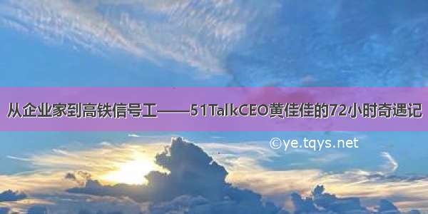 从企业家到高铁信号工——51TalkCEO黄佳佳的72小时奇遇记