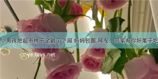 小男孩把超市桃子全戳了个洞 妈妈包圆 网友：回家有你好果子吃