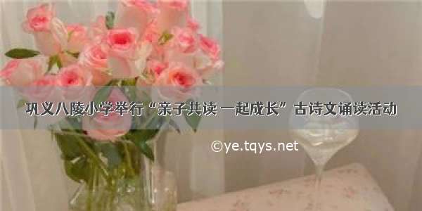 巩义八陵小学举行“亲子共读 一起成长”古诗文诵读活动