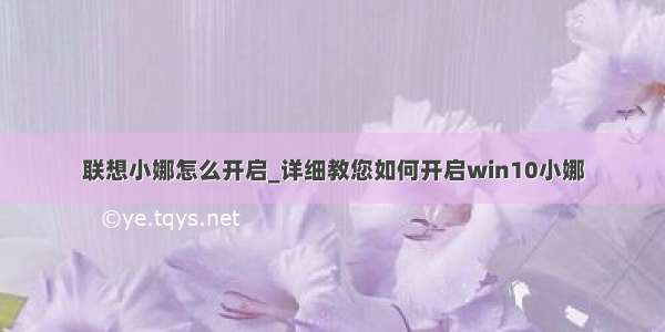 联想小娜怎么开启_详细教您如何开启win10小娜