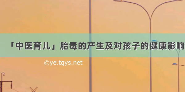 「中医育儿」胎毒的产生及对孩子的健康影响