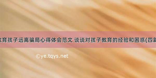 教育孩子远离骗局心得体会范文 谈谈对孩子教育的经验和困惑(四篇)