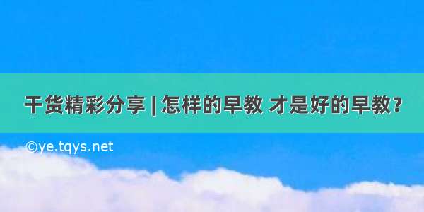 干货精彩分享 | 怎样的早教 才是好的早教？