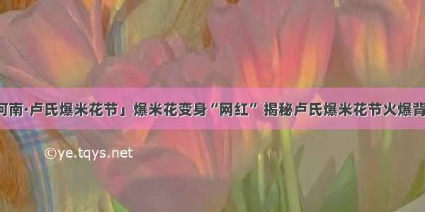 「老家河南·卢氏爆米花节」爆米花变身“网红” 揭秘卢氏爆米花节火爆背后的故事