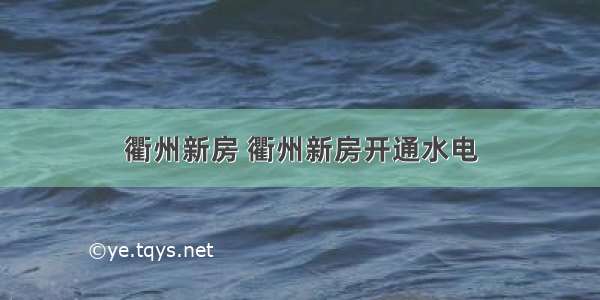 衢州新房 衢州新房开通水电