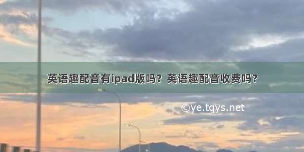 英语趣配音有ipad版吗？英语趣配音收费吗？