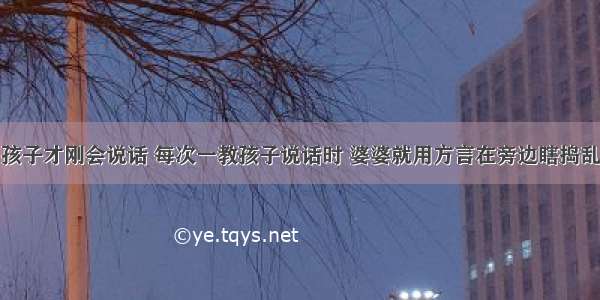 孩子才刚会说话 每次一教孩子说话时 婆婆就用方言在旁边瞎捣乱