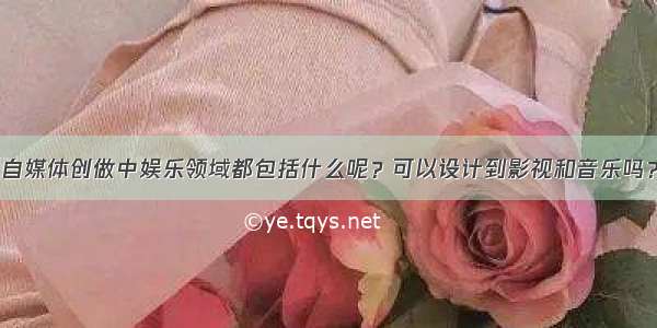 自媒体创做中娱乐领域都包括什么呢？可以设计到影视和音乐吗？