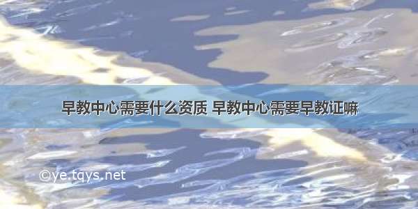 早教中心需要什么资质 早教中心需要早教证嘛