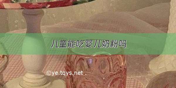 儿童能吃婴儿奶粉吗