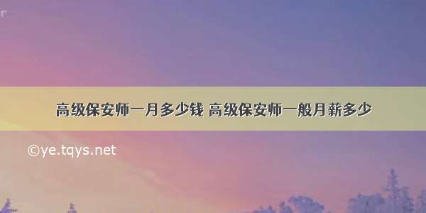 高级保安师一月多少钱 高级保安师一般月薪多少