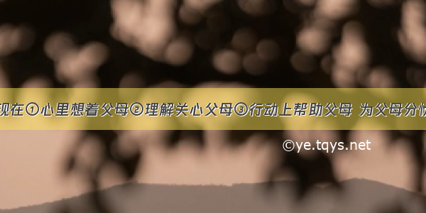 孝敬父母表现在①心里想着父母②理解关心父母③行动上帮助父母 为父母分忧④努力学习