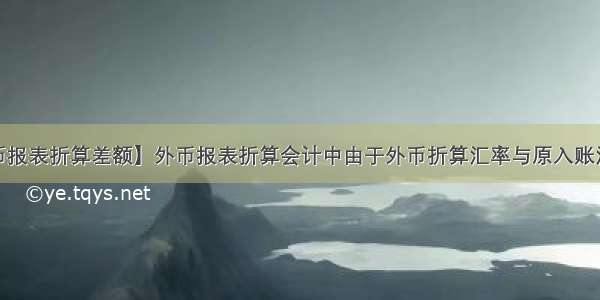 【外币报表折算差额】外币报表折算会计中由于外币折算汇率与原入账汇率不...