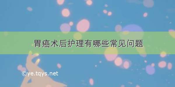 胃癌术后护理有哪些常见问题