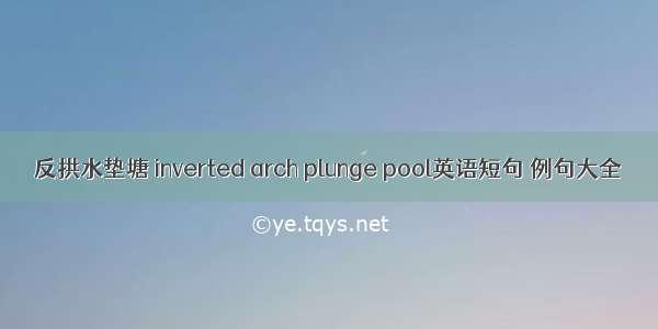 反拱水垫塘 inverted arch plunge pool英语短句 例句大全