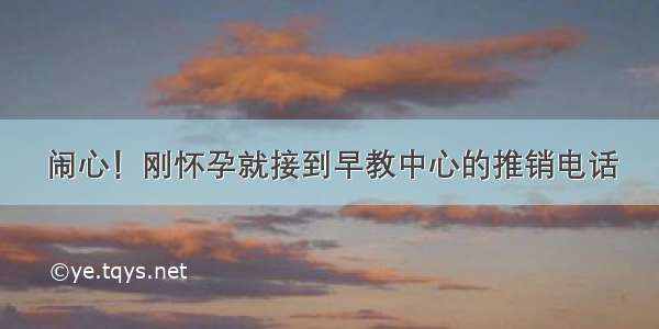 闹心！刚怀孕就接到早教中心的推销电话