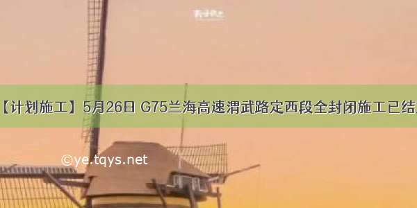 【计划施工】5月26日 G75兰海高速渭武路定西段全封闭施工已结束