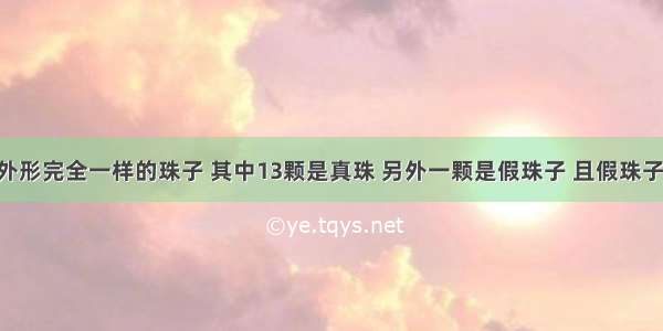 【有14颗外形完全一样的珠子 其中13颗是真珠 另外一颗是假珠子 且假珠子比真珠子重