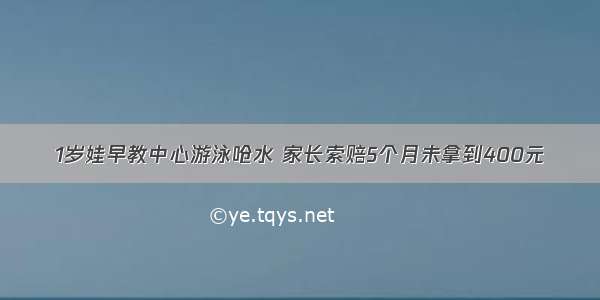 1岁娃早教中心游泳呛水 家长索赔5个月未拿到400元