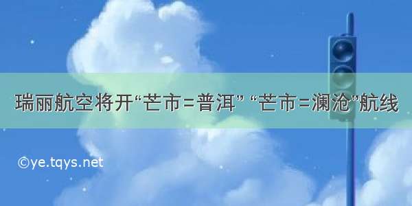 瑞丽航空将开“芒市=普洱” “芒市=澜沧”航线