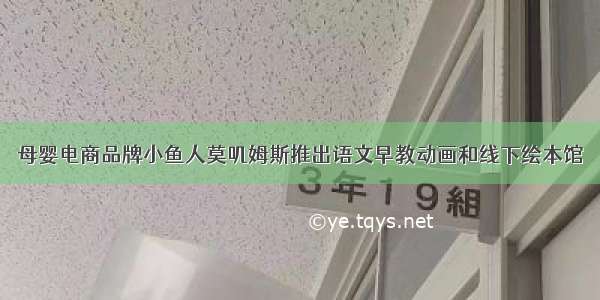 母婴电商品牌小鱼人莫叽姆斯推出语文早教动画和线下绘本馆