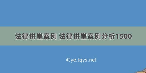 法律讲堂案例 法律讲堂案例分析1500