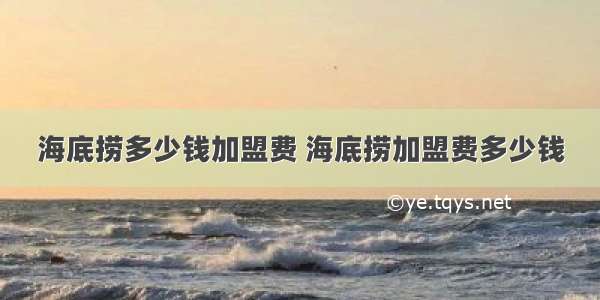 海底捞多少钱加盟费 海底捞加盟费多少钱