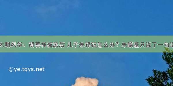 大明风华：胡善祥被废后 儿子朱祁钰怎么办？朱瞻基只说了一句话