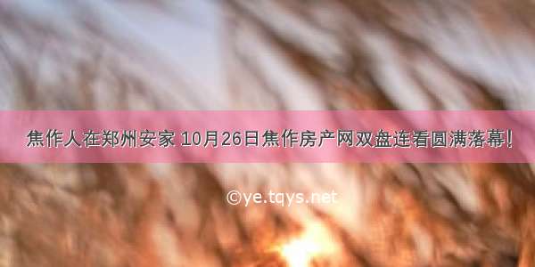焦作人在郑州安家 10月26日焦作房产网双盘连看圆满落幕！