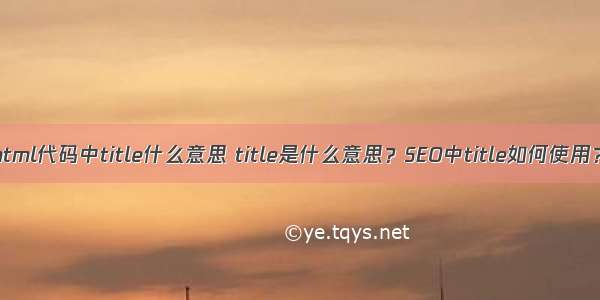 html代码中title什么意思 title是什么意思？SEO中title如何使用？