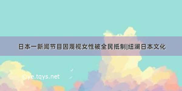 日本一新闻节目因蔑视女性被全民抵制|纽澜日本文化