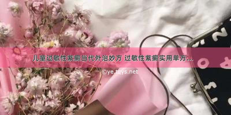 儿童过敏性紫癜当代外治妙方 过敏性紫癜实用单方...