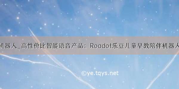 乐豆机器人_高性价比智能语音产品：Roadot乐豆儿童早教陪伴机器人玩具