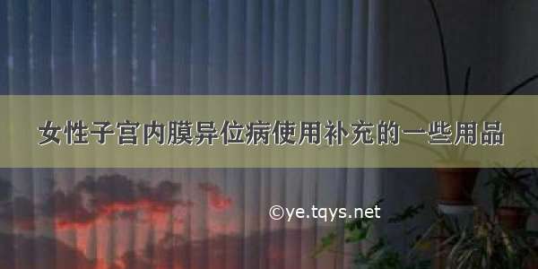 女性子宫内膜异位病使用补充的一些用品