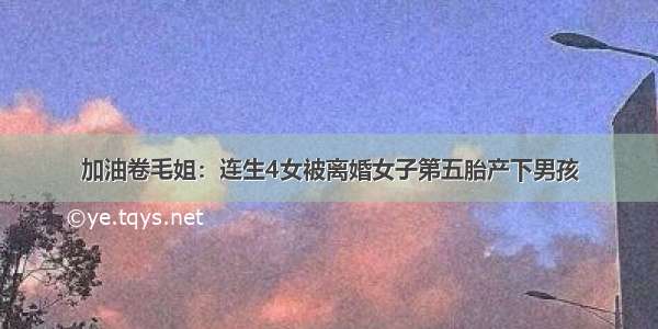 加油卷毛姐：连生4女被离婚女子第五胎产下男孩