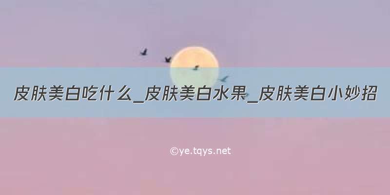 皮肤美白吃什么_皮肤美白水果_皮肤美白小妙招