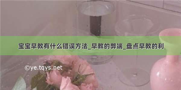 宝宝早教有什么错误方法_早教的弊端_盘点早教的利