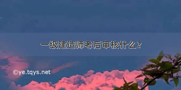 一级建造师考后审核什么？